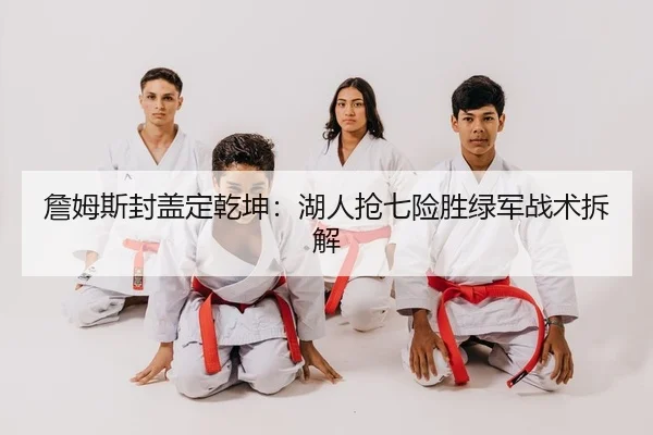 詹姆斯封盖定乾坤：湖人抢七险胜绿军战术拆解