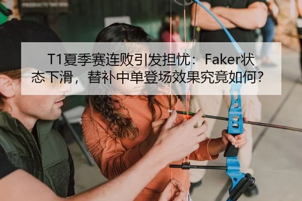 T1夏季赛连败引发担忧：Faker状态下滑，替补中单登场效果究竟如何？
